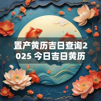 置产黄历吉日查询2025 今日吉日黄历查询