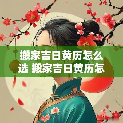 搬家吉日黄历怎么选 搬家吉日黄历怎么选日子