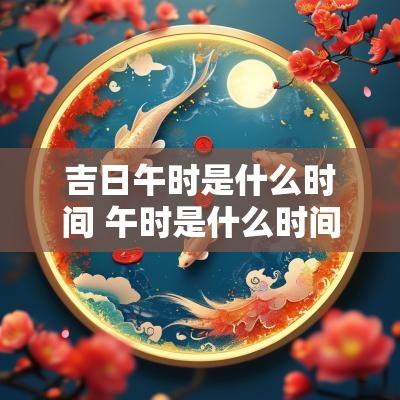吉日午时是什么时间 午时是什么时间运势最好
