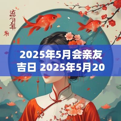 2025年5月会亲友吉日 2025年5月20日适合结婚吗