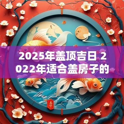 2025年盖顶吉日 2025年适合盖房子的吉日