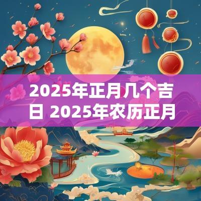 2025年正月几个吉日 2025年农历正月的黄道吉日