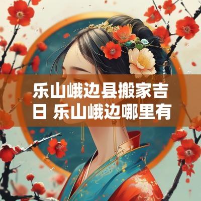 乐山峨边县搬家吉日 乐山峨边哪里有可以换挡风玻璃的