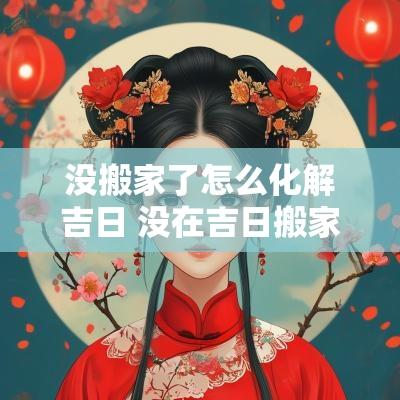没搬家了怎么化解吉日 没在吉日搬家了怎么化解