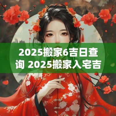 2025搬家6吉日查询 2025搬家入宅吉日查询