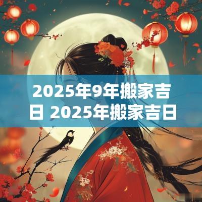 2025年9年搬家吉日 2025年搬家吉日查询