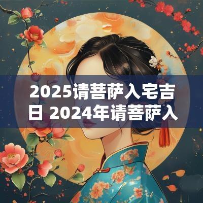 2025请菩萨入宅吉日 2025年请菩萨入宅黄道吉日