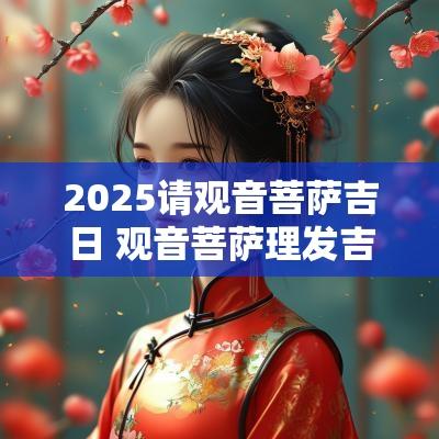 2025请观音菩萨吉日 观音菩萨理发吉日查询