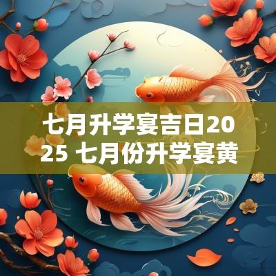 七月升学宴吉日2025 七月份升学宴黄道吉日