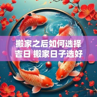 搬家之后如何选择吉日 搬家日子选好了可以先搬点过去吗