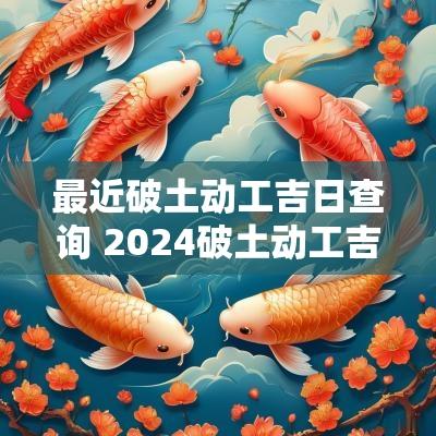最近破土动工吉日查询 2025破土动工吉日一览表