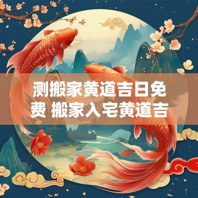测搬家黄道吉日免费 搬家入宅黄道吉日日历表2025
