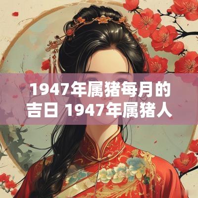 1947年属猪每月的吉日 1947年属猪人一生命运