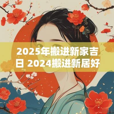 2025年搬进新家吉日 2025搬进新居好日子