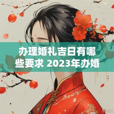 办理婚礼吉日有哪些要求 2025年办婚礼吉日一览表