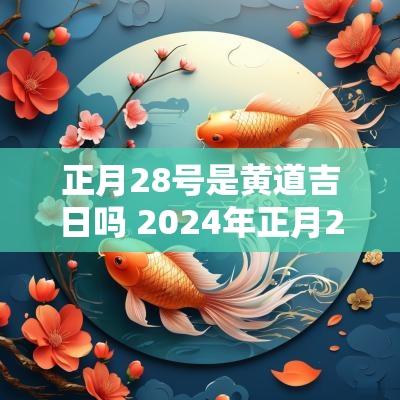 正月28号是黄道吉日吗 2025年正月28是黄道吉日吗
