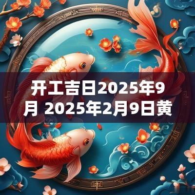 开工吉日2025年9月 2025年2月9日黄道吉日是哪几天
