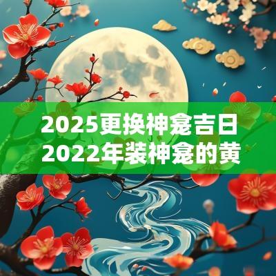 2025更换神龛吉日 2025年装神龛的黄道吉日