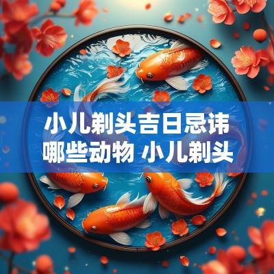 小儿剃头吉日忌讳哪些动物 小儿剃头四言八句大全