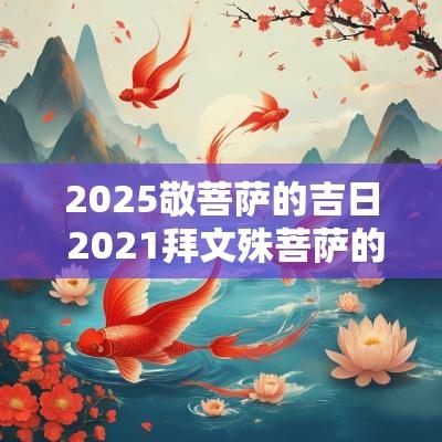 2025敬菩萨的吉日 2025拜文殊菩萨的最佳时间