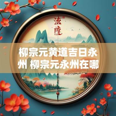 柳宗元黄道吉日永州 柳宗元永州在哪