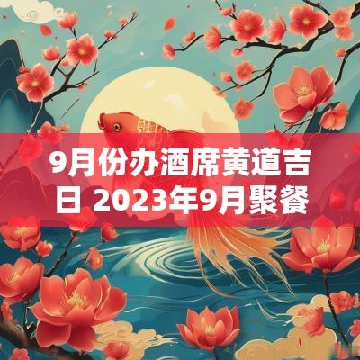 9月份办酒席黄道吉日 2025年9月聚餐黄道吉日