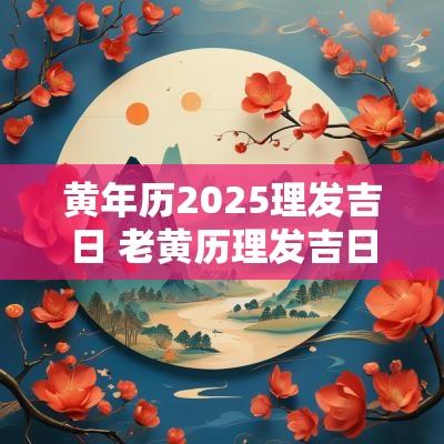 黄年历2025理发吉日 老黄历理发吉日