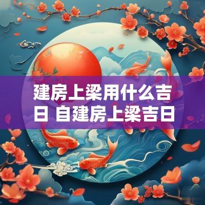 建房上梁用什么吉日 自建房上梁吉日查询
