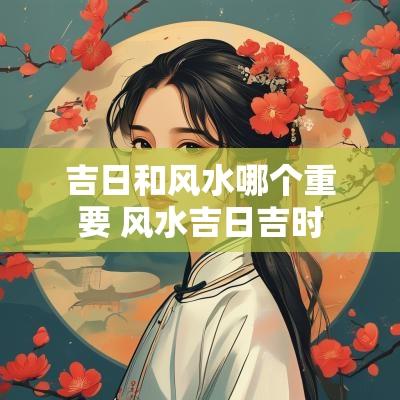 吉日和风水哪个重要 风水吉日吉时