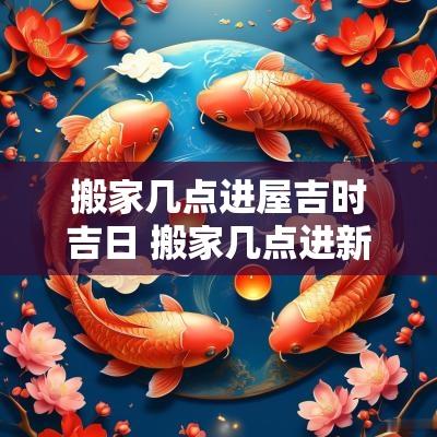 搬家几点进屋吉时吉日 搬家几点进新房最佳时间