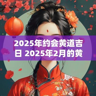2025年约会黄道吉日 2025年2月的黄道吉日