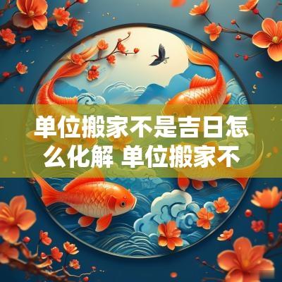 单位搬家不是吉日怎么化解 单位搬家不是吉日怎么化解呢