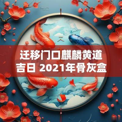 迁移门口麒麟黄道吉日 2025年骨灰盒迁移黄道吉日