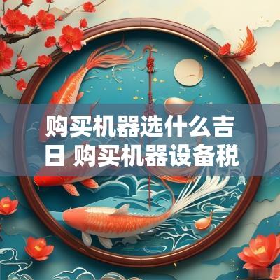 购买机器选什么吉日 购买机器设备税率多少