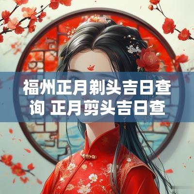 福州正月剃头吉日查询 正月剪头吉日查询