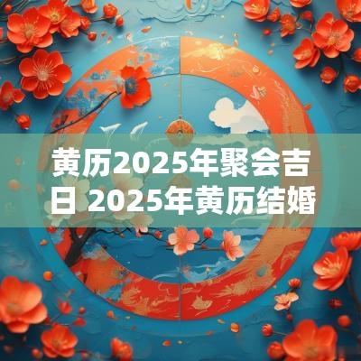 黄历2025年聚会吉日 2025年黄历结婚吉日