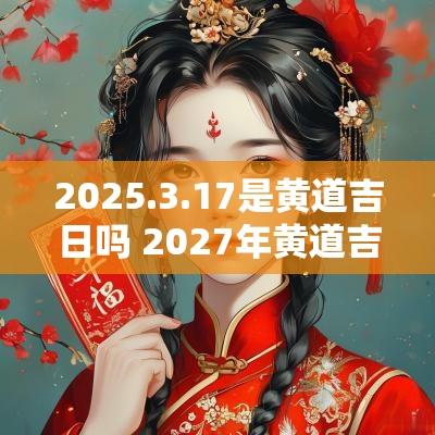 2025.3.17是黄道吉日吗 2027年黄道吉日