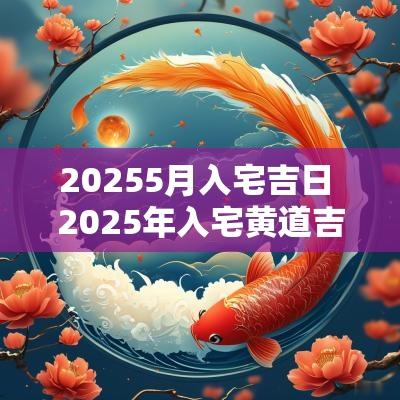 20255月入宅吉日 2025年入宅黄道吉日一览表