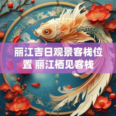 丽江吉日观景客栈位置 丽江栖见客栈