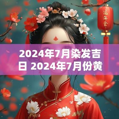 2025年7月染发吉日 2025年7月份黄道吉日