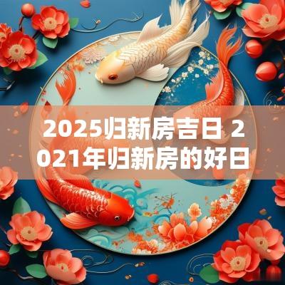 2025归新房吉日 2025年归新房的好日子