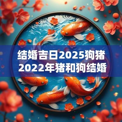 结婚吉日2025狗猪 2025年猪和狗结婚
