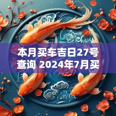 本月买车吉日27号查询 2025年7月买车吉日