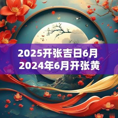 2025开张吉日6月 2025年6月开张黄道吉日查询