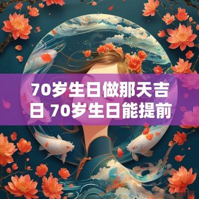 70岁生日做那天吉日 70岁生日能提前过吗