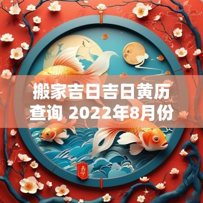 搬家吉日吉日黄历查询 2025年8月份搬家吉日老黄历查询