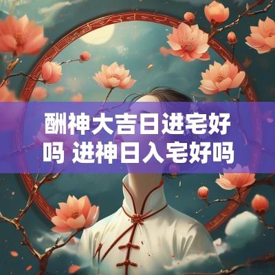酬神大吉日进宅好吗 进神日入宅好吗
