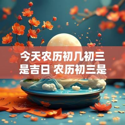 今天农历初几初三是吉日 农历初三是黄道吉日吗