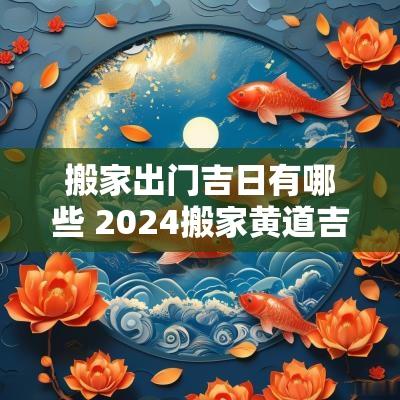 搬家出门吉日有哪些 2025搬家黄道吉日一览表