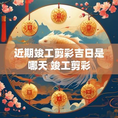 近期竣工剪彩吉日是哪天 竣工剪彩